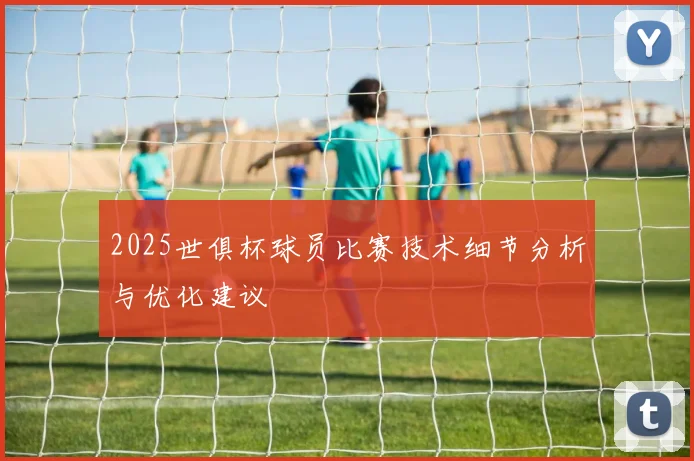 2025世俱杯球员比赛技术细节分析与优化建议