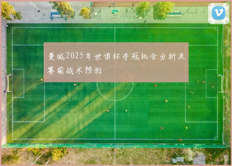 曼城2025年世俱杯夺冠机会分析及赛前战术预测