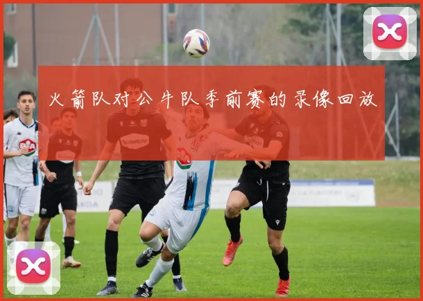 火箭队对公牛队季前赛的录像回放