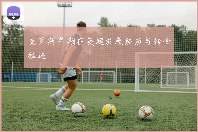 克罗斯早期在英超发展经历与转会轨迹