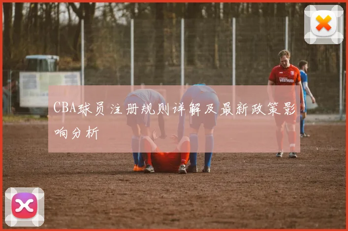 CBA球员注册规则详解及最新政策影响分析