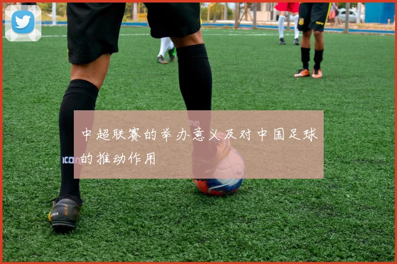 中超联赛的举办意义及对中国足球的推动作用