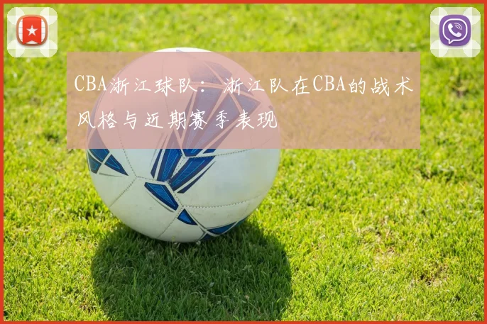 CBA浙江球队：浙江队在CBA的战术风格与近期赛季表现