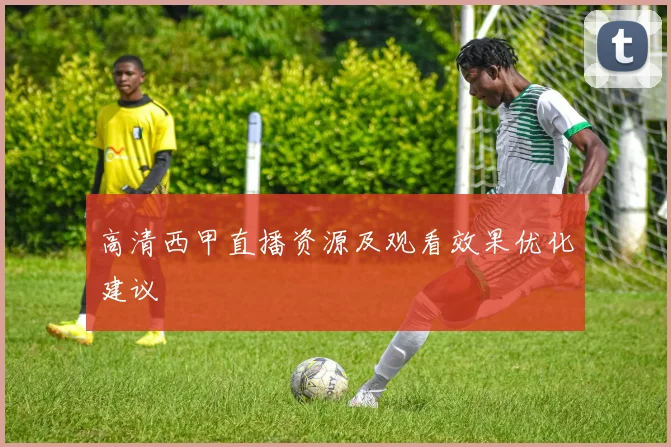 高清西甲直播资源及观看效果优化建议