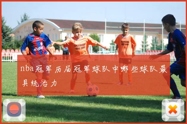 nba冠军历届冠军球队中哪些球队最具统治力